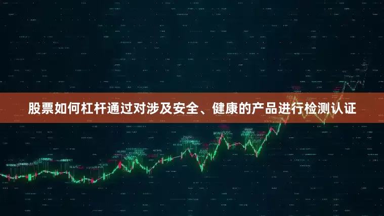 股票如何杠杆通过对涉及安全、健康的产品进行检测认证