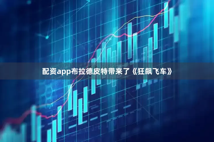 配资app布拉德皮特带来了《狂飙飞车》