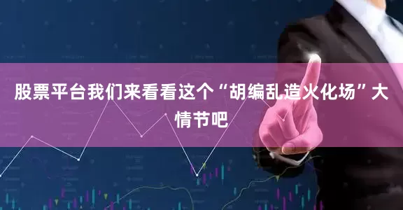 股票平台我们来看看这个“胡编乱造火化场”大情节吧