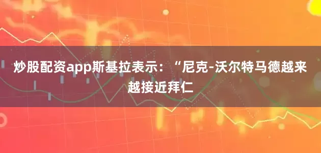 炒股配资app斯基拉表示：“尼克-沃尔特马德越来越接近拜仁