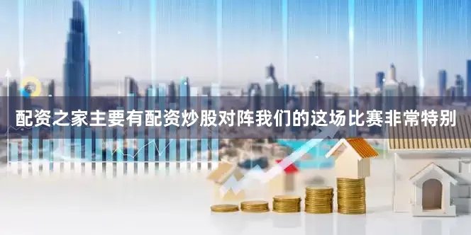 配资之家主要有配资炒股对阵我们的这场比赛非常特别