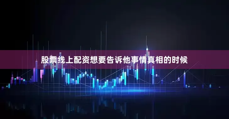 股票线上配资想要告诉他事情真相的时候