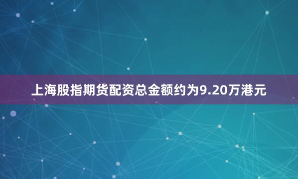 上海股指期货配资总金额约为9.20万港元