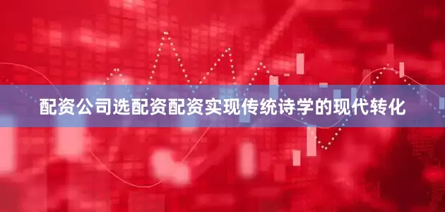 配资公司选配资配资实现传统诗学的现代转化