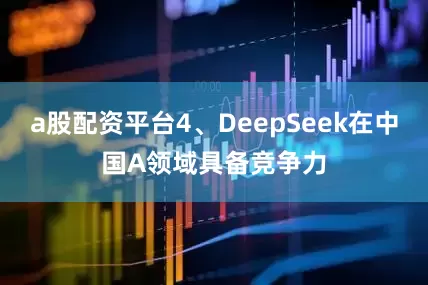 a股配资平台4、DeepSeek在中国A领域具备竞争力
