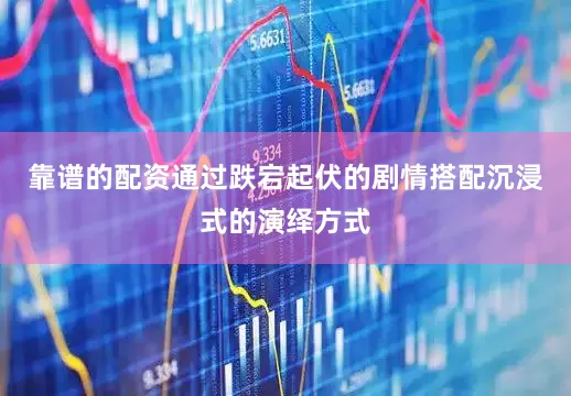 靠谱的配资通过跌宕起伏的剧情搭配沉浸式的演绎方式