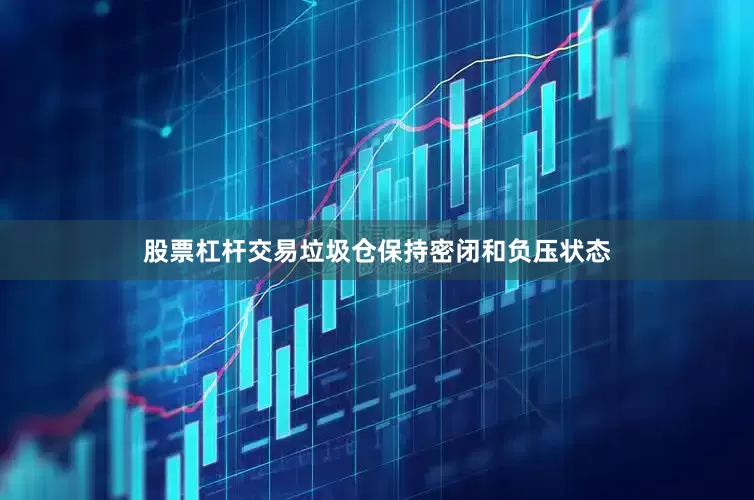 股票杠杆交易垃圾仓保持密闭和负压状态