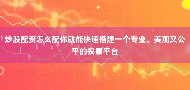 炒股配资怎么配你就能快速搭建一个专业、美观又公平的投票平台