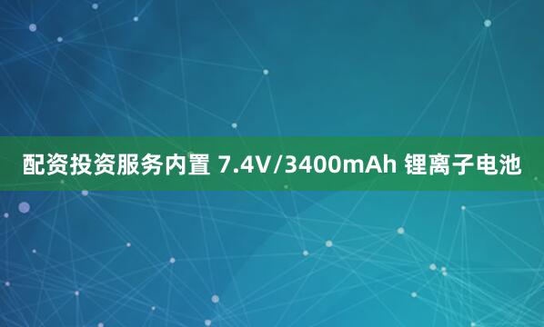 配资投资服务内置 7.4V/3400mAh 锂离子电池