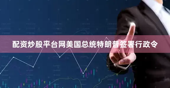 配资炒股平台网美国总统特朗普签署行政令