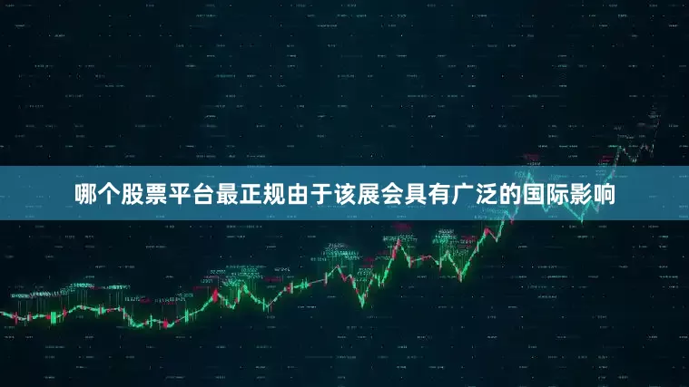 哪个股票平台最正规由于该展会具有广泛的国际影响