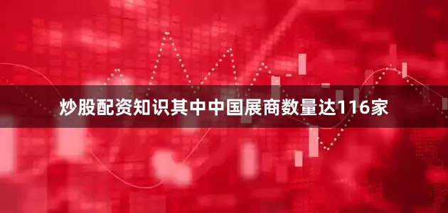 炒股配资知识其中中国展商数量达116家