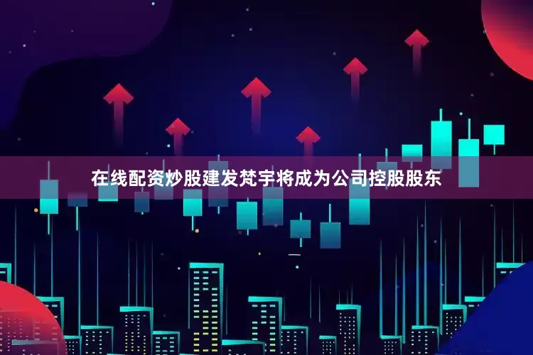 在线配资炒股建发梵宇将成为公司控股股东