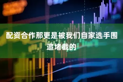 配资合作那更是被我们自家选手围追堵截的