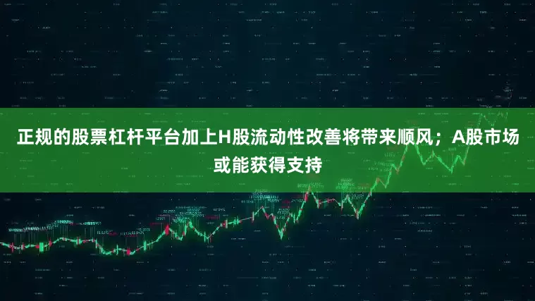 正规的股票杠杆平台加上H股流动性改善将带来顺风；A股市场或能获得支持