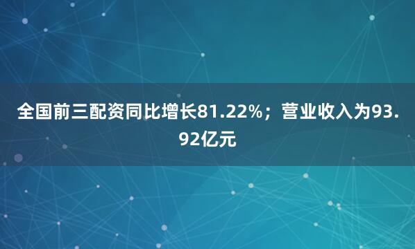 全国前三配资同比增长81.22%；营业收入为93.92亿元