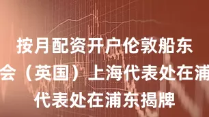按月配资开户伦敦船东互保协会（英国）上海代表处在浦东揭牌
