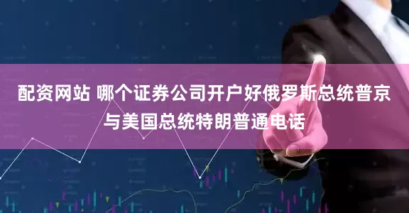 配资网站 哪个证券公司开户好俄罗斯总统普京与美国总统特朗普通电话