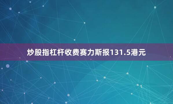 炒股指杠杆收费赛力斯报131.5港元