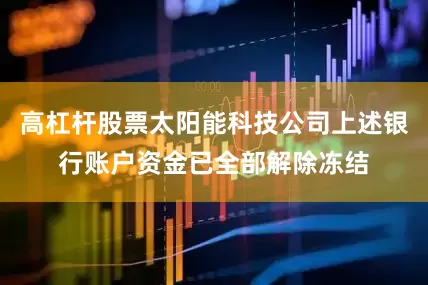 高杠杆股票太阳能科技公司上述银行账户资金已全部解除冻结