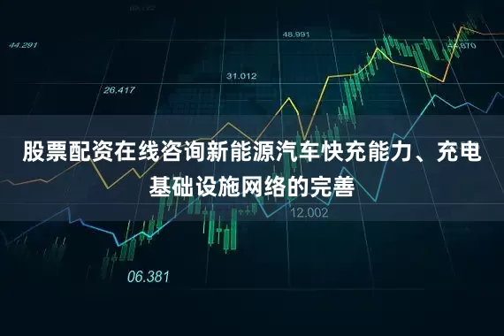 股票配资在线咨询新能源汽车快充能力、充电基础设施网络的完善
