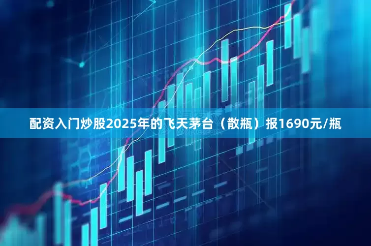 配资入门炒股2025年的飞天茅台（散瓶）报1690元/瓶